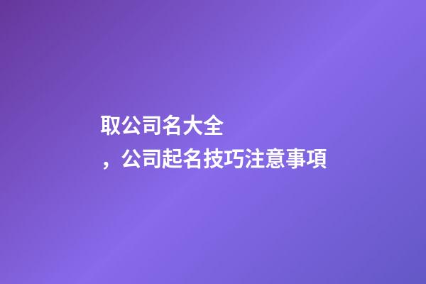 取公司名大全，公司起名技巧注意事項